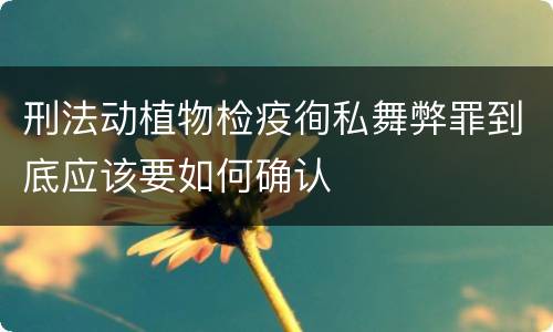 刑法动植物检疫徇私舞弊罪到底应该要如何确认