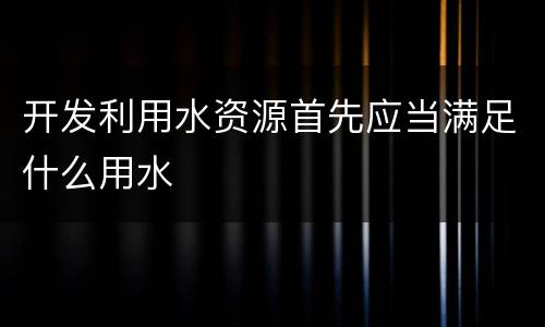 开发利用水资源首先应当满足什么用水