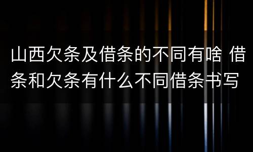 山西欠条及借条的不同有啥 借条和欠条有什么不同借条书写