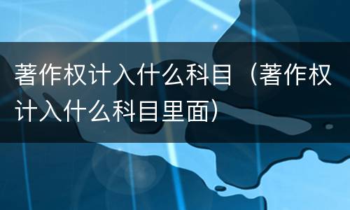 著作权计入什么科目（著作权计入什么科目里面）