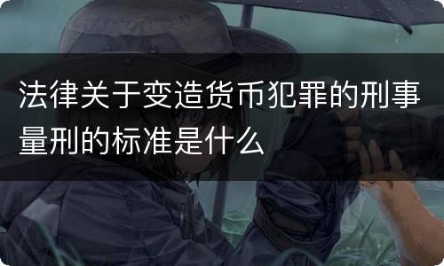 法律关于变造货币犯罪的刑事量刑的标准是什么