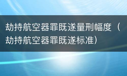劫持航空器罪既遂量刑幅度（劫持航空器罪既遂标准）