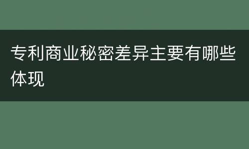 专利商业秘密差异主要有哪些体现