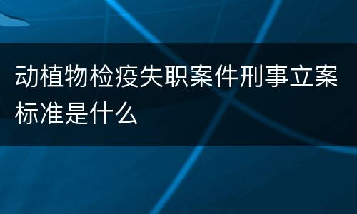 动植物检疫失职案件刑事立案标准是什么