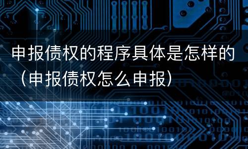 申报债权的程序具体是怎样的（申报债权怎么申报）