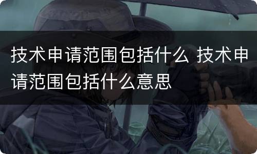技术申请范围包括什么 技术申请范围包括什么意思