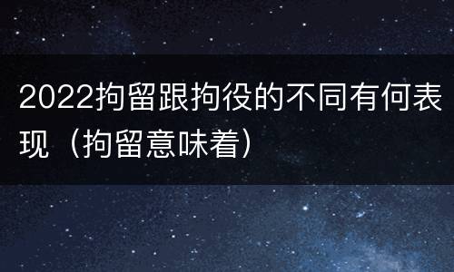 2022拘留跟拘役的不同有何表现（拘留意味着）