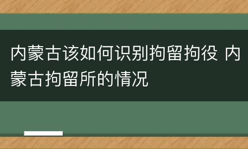 内蒙古该如何识别拘留拘役 内蒙古拘留所的情况