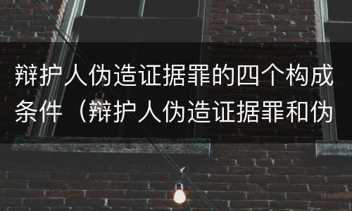 辩护人伪造证据罪的四个构成条件（辩护人伪造证据罪和伪证罪）