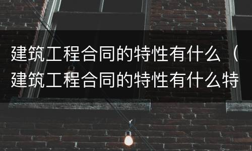 建筑工程合同的特性有什么（建筑工程合同的特性有什么特点）