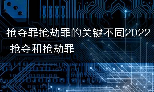 抢夺罪抢劫罪的关键不同2022 抢夺和抢劫罪