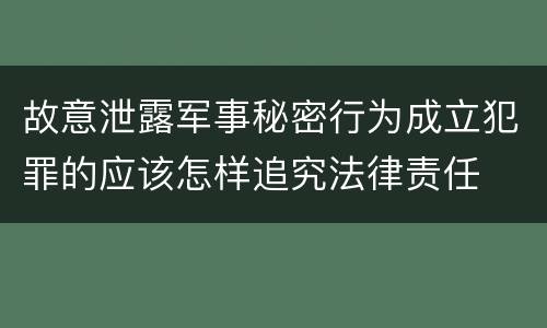 故意泄露军事秘密行为成立犯罪的应该怎样追究法律责任