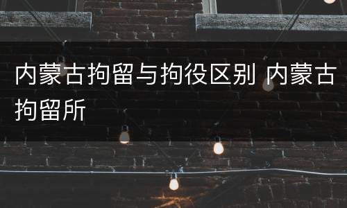 内蒙古拘留与拘役区别 内蒙古拘留所