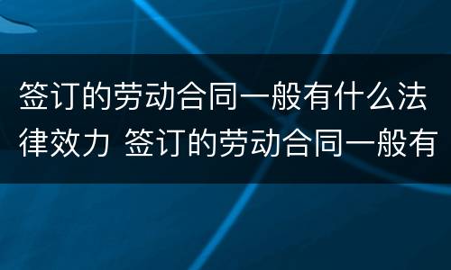 签订的劳动合同一般有什么法律效力 签订的劳动合同一般有什么法律效力呢