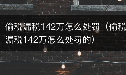 偷税漏税142万怎么处罚（偷税漏税142万怎么处罚的）