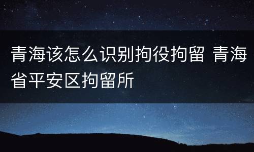 青海该怎么识别拘役拘留 青海省平安区拘留所