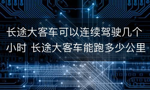 长途大客车可以连续驾驶几个小时 长途大客车能跑多少公里