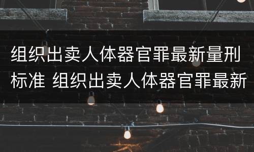组织出卖人体器官罪最新量刑标准 组织出卖人体器官罪最新量刑标准是什么