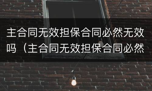 主合同无效担保合同必然无效吗（主合同无效担保合同必然无效吗为什么）