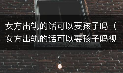 女方出轨的话可以要孩子吗（女方出轨的话可以要孩子吗视频）