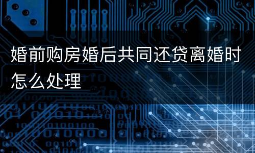 婚前购房婚后共同还贷离婚时怎么处理