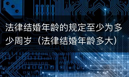 法律结婚年龄的规定至少为多少周岁（法律结婚年龄多大）