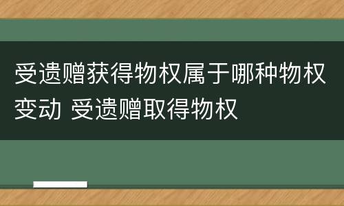 受遗赠获得物权属于哪种物权变动 受遗赠取得物权