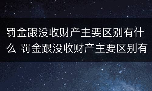 罚金跟没收财产主要区别有什么 罚金跟没收财产主要区别有什么不同