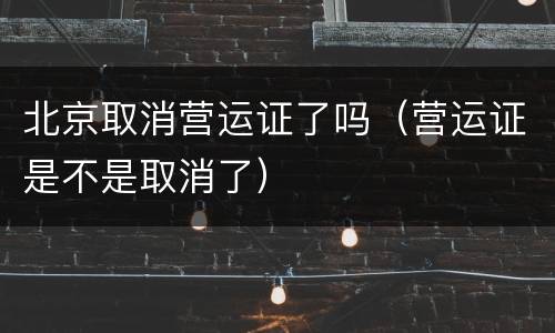 北京取消营运证了吗（营运证是不是取消了）
