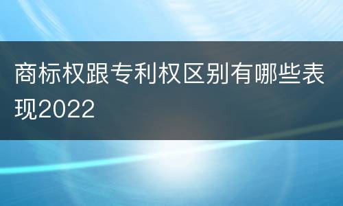 商标权跟专利权区别有哪些表现2022