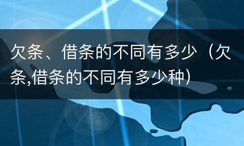 欠条、借条的不同有多少（欠条,借条的不同有多少种）