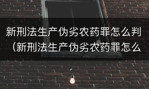 新刑法生产伪劣农药罪怎么判（新刑法生产伪劣农药罪怎么判定）