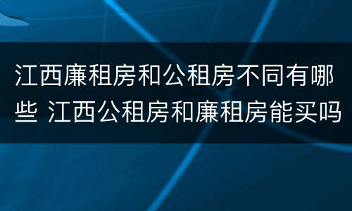 江西廉租房和公租房不同有哪些 江西公租房和廉租房能买吗