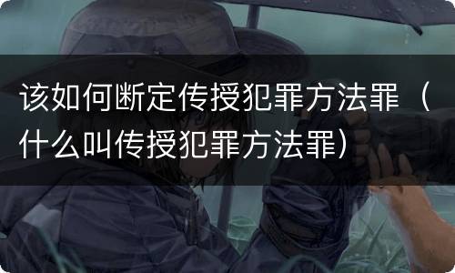 该如何断定传授犯罪方法罪（什么叫传授犯罪方法罪）