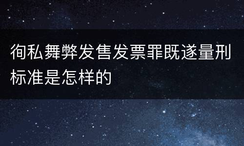徇私舞弊发售发票罪既遂量刑标准是怎样的