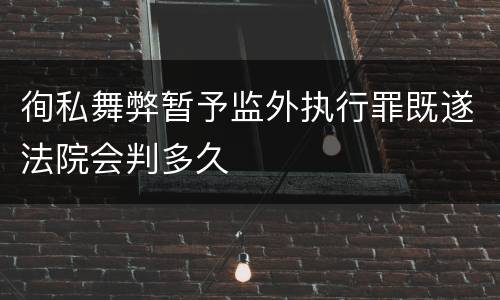 徇私舞弊暂予监外执行罪既遂法院会判多久