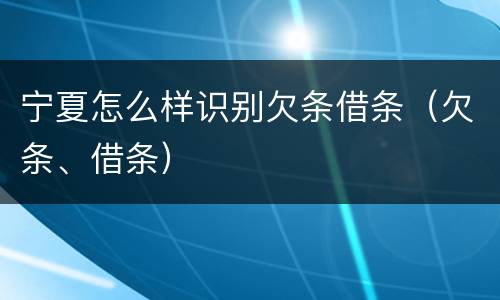 宁夏怎么样识别欠条借条（欠条、借条）