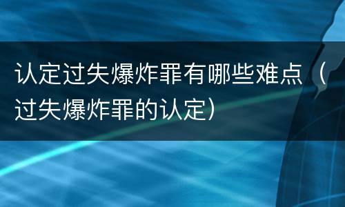 认定过失爆炸罪有哪些难点（过失爆炸罪的认定）