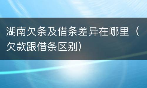 湖南欠条及借条差异在哪里（欠款跟借条区别）