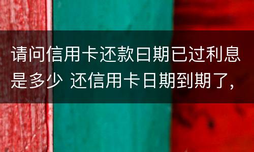 请问信用卡还款曰期已过利息是多少 还信用卡日期到期了,还可以还款吗