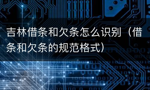 吉林借条和欠条怎么识别（借条和欠条的规范格式）