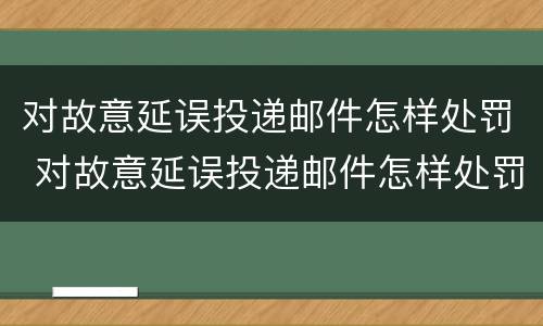 对故意延误投递邮件怎样处罚 对故意延误投递邮件怎样处罚