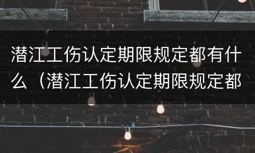 潜江工伤认定期限规定都有什么（潜江工伤认定期限规定都有什么条件）