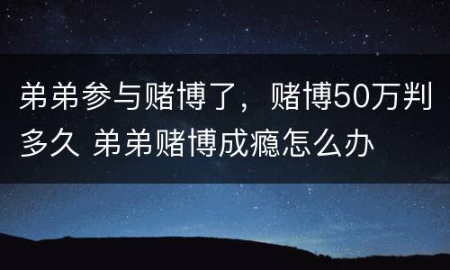 弟弟参与赌博了，赌博50万判多久 弟弟赌博成瘾怎么办