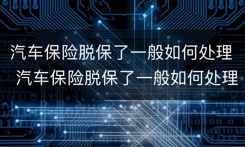 汽车保险脱保了一般如何处理 汽车保险脱保了一般如何处理好