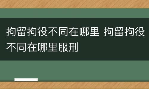 拘留拘役不同在哪里 拘留拘役不同在哪里服刑