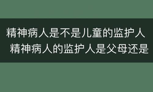 精神病人是不是儿童的监护人 精神病人的监护人是父母还是子女