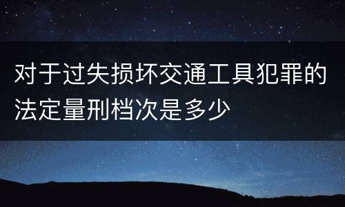 对于过失损坏交通工具犯罪的法定量刑档次是多少