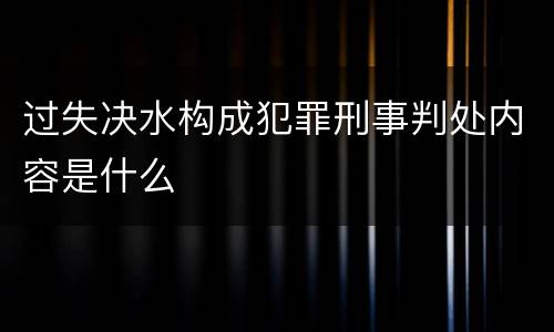 过失决水构成犯罪刑事判处内容是什么