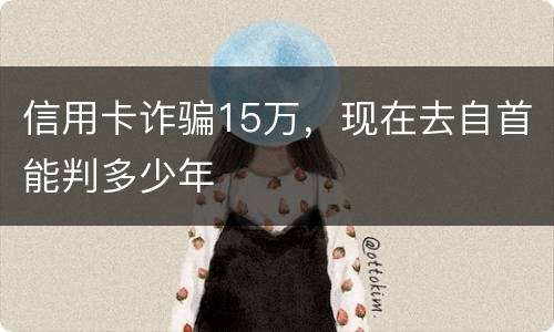 信用卡诈骗15万，现在去自首能判多少年